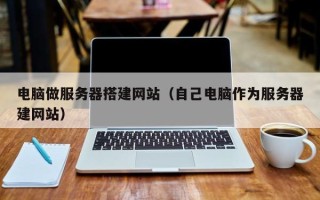 保定电脑做服务器搭建网站（自己电脑作为服务器建网站）