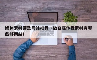 保定媒体素材筛选网站推荐（做自媒体找素材有哪些好网站）