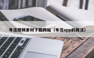 保定导流视频素材下载网站（导流app的做法）