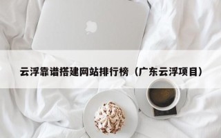 保定云浮靠谱搭建网站排行榜（广东云浮项目）