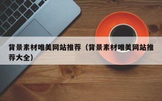 保定背景素材唯美网站推荐（背景素材唯美网站推荐大全）