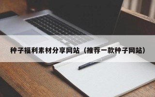 保定种子福利素材分享网站（推荐一款种子网站）