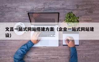 保定文昌一站式网站搭建方案（企业一站式网站建设）
