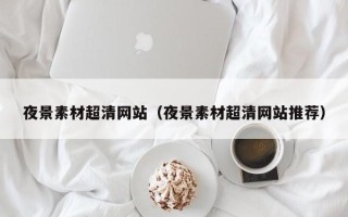 保定夜景素材超清网站（夜景素材超清网站推荐）
