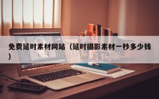 保定免费延时素材网站（延时摄影素材一秒多少钱）