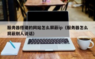 保定服务器搭建的网站怎么屏蔽ip（服务器怎么屏蔽别人说话）