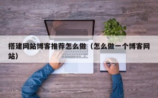 保定搭建网站博客推荐怎么做（怎么做一个博客网站）