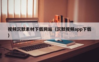 保定视频沉默素材下载网站（沉默视频app下载）