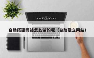 保定自助搭建网站怎么做的呢（自助建立网站）