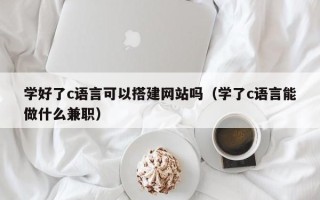 保定学好了c语言可以搭建网站吗（学了c语言能做什么兼职）