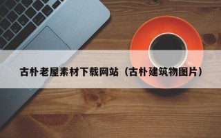 保定古朴老屋素材下载网站（古朴建筑物图片）